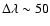 $\Delta\lambda\sim 50$