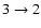 $3 \rightarrow 2$