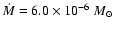 $\dot{M} = 6.0 \times 10 ^{-6}~M_{\odot}$