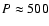 $P \approx 500$