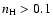$n_{\rm H} > 0.1$