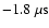 $-1.8~{\rm\mu s}$