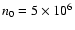 $n_0=5\times 10^6$