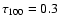 $\tau_{100}=0.3$