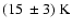 $(15~\pm 3)~\rm K$