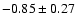 $ -0.85 \pm 0.27 $