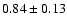 $ 0.84 \pm 0.13 $
