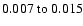 $0.007~{\rm to}~0.015 $
