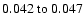 $ 0.042~{\rm to}~0.047 $
