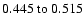 $0.445~{\rm to}~0.515 $