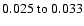 $ 0.025~{\rm to}~0.033 $