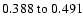 $
0.388~{\rm to}~0.491 $