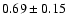 $ 0.69 \pm 0.15 $