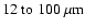 $12~{\rm to}~100~\rm\mu m$