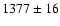 $ 1377 \pm 16 $