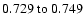 $
0.729~{\rm to}~0.749 $