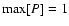 $\max[P] = 1$