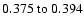 $
0.375~{\rm to}~0.394 $