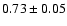 $ 0.73 \pm 0.05 $