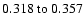 $
0.318~{\rm to}~0.357 $