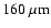 $160~\rm\mu m$