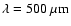 $\lambda = 500~\rm\mu m$