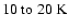 $10~{\rm to}~20~\rm K$