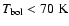 $T_{\rm bol} < 70~\rm K$