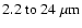 $2.2~{\rm to}~24~\rm\mu m$