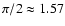$\pi / 2 \approx 1.57$