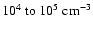 $10^4~{\rm to}~10^5~\rm cm^{-3}$