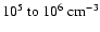 $10^5~{\rm to}~10^6~\rm cm^{-3}$