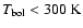 $T_{\rm bol} < 300~\rm K$