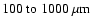 $100~{\rm to}~1000~\rm\mu m$