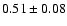 $ 0.51 \pm 0.08 $