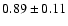 $ 0.89 \pm 0.11 $