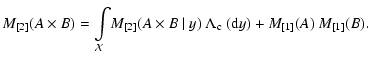 $\displaystyle M_{[2]}(A\times B)=\int\limits_{\mathcal{X}}\!M_{[2]}(A\times B~\vert~y)~\Lambda_{\rm c}~({\rm d}y)+M_{[1]}(A)~M_{[1]}(B).$