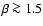 $\beta~{\protect \ga}~1.5$