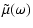 $\displaystyle \tilde{\mu}(\omega)$