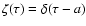 $\zeta(\tau)=\delta(\tau-a)$