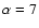 $\alpha =7$