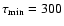 $\tau _{\rm min}=300$