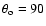 $\theta_{\rm o}=90$