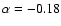$\alpha = -0.18$