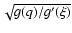 $\sqrt{g(q)/g^{\prime}(\xi)}$