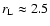 $r_{\rm L} \approx 2.5$