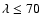 $\lambda\leq 70$