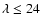 $\lambda\leq24$