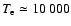 $T_{{\rm e}}\simeq10~000$