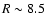 $R \sim 8.5$